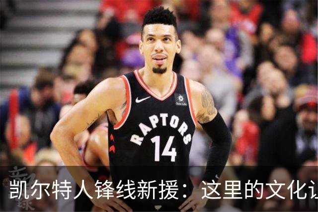 凯尔特人锋线新援：这里的文化让我耳目一新，我已经完全融入其中